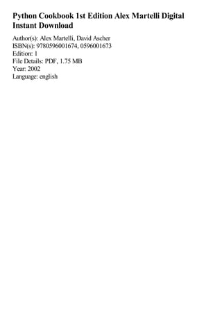 Python Cookbook 1st Edition Alex Martelli Digital
Instant Download
Author(s): Alex Martelli, David Ascher
ISBN(s): 9780596001674, 0596001673
Edition: 1
File Details: PDF, 1.75 MB
Year: 2002
Language: english
 
