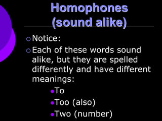 Homophones
(sound alike)
 Notice:
 Each of these words sound
alike, but they are spelled
differently and have different
meanings:
To
Too (also)
Two (number)
 