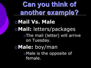 Can you think of
another example?
Mail Vs. Male
Mail: letters/packages
The mail (letter) will arrive
on Tuesday.
Male: boy/man
Male is the opposite of
female.
 