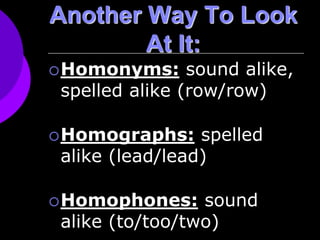 Another Way To Look
At It:
Homonyms: sound alike,
spelled alike (row/row)
Homographs: spelled
alike (lead/lead)
Homophones: sound
alike (to/too/two)
 
