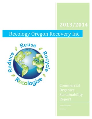  	
  
	
   	
  
2013/2014	
  
Commercial	
  
Organics	
  
Sustainability	
  
Report	
  
Annual	
  Report	
  
2013/2014	
  
Recology	
  Oregon	
  Recovery	
  Inc.	
  
 