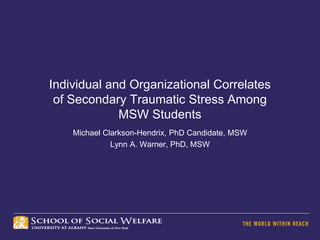 Individual and Organizational Correlates
of Secondary Traumatic Stress Among
MSW Students
Michael Clarkson-Hendrix, PhD Candidate, MSW
Lynn A. Warner, PhD, MSW
 