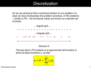 Finite element method 4
Discretization
As we are aiming to find a numerical solution to our problem it is
clear we have to...