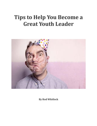 Tips	to	Help	You	Become	a	
Great	Youth	Leader	
	
	
	
	
	
	
	
	
By	Rod	Whitlock	
	
	
	
	
	
 
