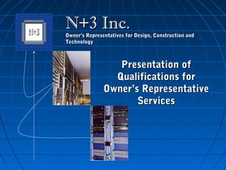 N+3 Inc.N+3 Inc.
Owner’s Representatives for Design, Construction andOwner’s Representatives for Design, Construction and
TechnologyTechnology
Presentation ofPresentation of
Qualifications forQualifications for
Owner’s RepresentativeOwner’s Representative
ServicesServices
 