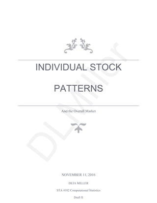 INDIVIDUAL STOCK
PATTERNS
And the Overall Market
NOVEMBER 11, 2016
DEJA MILLER
STA 4102 Computational Statistics
Draft II
DLM
iller
 
