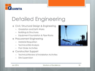 Detailed Engineering
 Civil / Structural Design & Engineering
 Gradation and Earth Works
 Buildings & Structures
 Equipment Foundation & Pipe Racks
 Procurement Engineering
 Material Requisition
 Technical Bid Analysis
 Post Order Activities
 Construction Support
 Technical Review of Installation Activities
 Site Supervision
Jan 2016 Solutions of Excellence 18
 