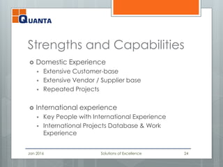 Strengths and Capabilities
 Domestic Experience
 Extensive Customer-base
 Extensive Vendor / Supplier base
 Repeated Projects
 International experience
 Key People with International Experience
 International Projects Database & Work
Experience
Jan 2016 Solutions of Excellence 24
 