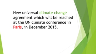 New universal climate change
agreement which will be reached
at the UN climate conference in
Paris, in December 2015.
 