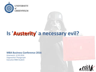 Is 'AusterityAusterity' a necessary evil?
MBA Business Conference 2016
Greenwich, 12.03.2016
Sriganeshan Thangarajah
Executive MBA Student
 