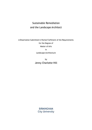 Sustainable Remediation
and the Landscape Architect
A Dissertation Submitted in Partial Fulfilment of the Requirements
for the Degree of
Master of Arts
in
Landscape Architecture
by
Jenny Charlotte Hill
BIRMINGHAM
City University
 