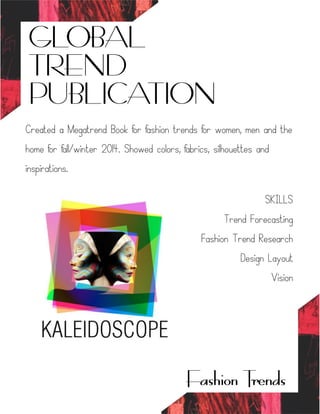 GLOBAL
TREND
PUBLICATION
Fashion Trends
Created a Megatrend Book for fashion trends for women, men and the
home for fall/winter 2014. Showed colors, fabrics, silhouettes and
inspirations.
SKILLS
Trend Forecasting
Fashion Trend Research
Design Layout
Vision
 
