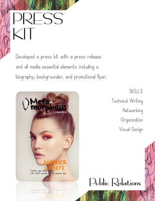 Public Relations
PRESS
KIT
Developed a press kit with a press release
and all media essential elements including a
biography, backgrounder, and promotional flyer.
SKILLS
Technical Writing
Networking
Organization
Visual Design
 
