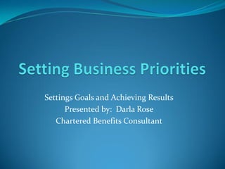 Settings Goals and Achieving Results
Presented by: Darla Rose
Chartered Benefits Consultant
 