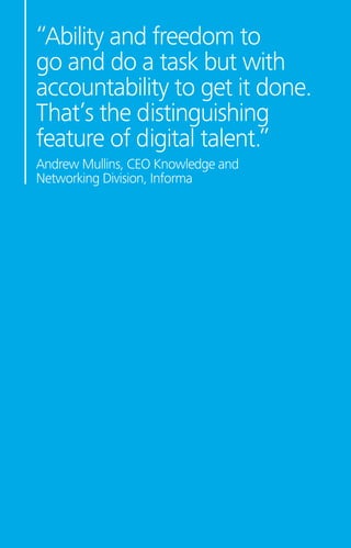 “Ability and freedom to
go and do a task but with
accountability to get it done.
That’s the distinguishing
feature of digital talent.”
Andrew Mullins, CEO Knowledge and
Networking Division, Informa
 