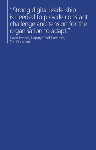 “Strong digital leadership
is needed to provide constant
challenge and tension for the
organisation to adapt.”
David Pemsel, Deputy Chief Executive,
The Guardian
 