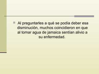  Al preguntarles a qué se podía deber esa

disminución, muchos coincidieron en que
al tomar agua de jamaica sentían alivio a
su enfermedad.

 