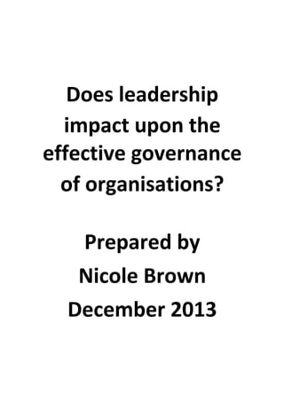 Does	
  leadership	
  	
  
impact	
  upon	
  the	
  
effective	
  governance	
  	
  
of	
  organisations?	
  
	
  
	
  
Prepared	
  by	
  	
  
Nicole	
  Brown	
  	
  
December	
  2013	
  
 
