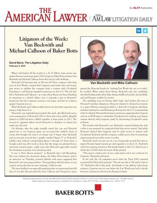Litigators of the Week:
Van Beckwith and
Michael Calhoon of Baker Botts
Reprinted with permission from the AmLaw LITIGATION Daily featured on February 5, 2015 © 2015 ALM Media Properties, LLC. All rights reserved.
Further duplication without permission is prohibited. For information, contact 877-257-3382 or reprints@alm.com. # 002-02-15-01
David Bario, The Litigation Daily
February 5, 2015
When trial kicked off last month in a $1.37 billion trade secrets case
against Russian natural gas giant OAO Gazprom, Baker Botts partners Van
Beckwith and Michael Calhoon knew they faced a stiff challenge.
Moncrief Oil International, an 80-year-old Texas company with deep
roots in Fort Worth, claimed that Gazprom used stolen data and strong-
arm tactics to sideline the company from a venture with Occidental
Petroleum to sell Russian liquefied natural gas in the U.S. The job that
fell to Beckwith and Calhoon—at a time when Russia was busy rebuilding
its reputation as a global villain—was to persuade a jury in Moncrief's
hometown that the company's narrative was bogus, and that its evidence
against Gazprom was too.
What Beckwith and Calhoon didn't know was that their opponent was
going to help them do it.
Moncrief's case imploded spectacularly this week, after Beckwith used a
cross-examination of Moncrief's CFO to show that a key exhibit allegedly
drafted in 2004 had been cobbled together at least partly in 2012. The
executive's apparent fakery forced Moncrief to abandon its claims four
weeks into the trial.
On Monday, after the judge formally tossed the case and Moncrief
agreed not to sue Gazprom again, we recounted the unlikely chain of
events that brought the trial to its abrupt end. It began when Beckwith
and an associate noticed that a graphic marked "figure 11" in Moncrief's
exhibit came without corresponding figures 1 through 10. From there, a
Google search was all it took to show that the image was plucked from a
university research paper—eight years after Moncrief supposedly created
the document in pursuit of its natural gas deal.
It was "a Perry Mason moment," as Beckwith later told Bloomberg.
But even without the document drama, the Baker Botts lawyers said in
an interview on Thursday, posttrial debriefs with jurors suggested that
Moncrief's case was going nowhere. "From speaking with the jurors, we got
a pretty strong idea that we were winning," Calhoon said.
The juror feedback was especially gratifying after an unnerving three full
days of voir dire that preceded the trial, Calhoon said. Prospective jurors
praised the Moncrief family for "making Fort Worth the city it is today,"
he recalled. When asked about Russia, Beckwith said, jury candidates
described hiding under their desks during childhood nuclear aid raid drills,
and said Russians couldn't be trusted.
The unfolding crisis in Ukraine didn't help. And neither did some of
Moncrief's harshest allegations. Moncrief claimed it obtained an interest
in a major Siberian natural gas field in a deal with a Gazprom subsidiary,
and that it planned to send Russian gas flowing into the U.S. in partnership
with Occidental. Moncrief had witness testimony suggesting that Gazprom
used an ex-KGB agent to intimidate Occidental into striking a gas import
venture directly with Gazprom, partly by threatening Occidental's assets
in Russia.
The trouble with Moncrief's case, Beckwith countered during the trial,
is that it was premised on a purported deal that never existed. And while
Moncrief claimed that Gazprom used its trade secrets to partner with
Occidental, Beckwith said the company couldn't prove that its natural gas
import proposal was either secret or stolen.
Moncrief's pitch was just one in a sea of proposals around that time to
import Russian liquid natural gas and regassify it in the U.S., Beckwith
said in his opening statement. But thanks largely to the U.S. shale boom, a
whole slew of LNG deals never got off the ground.
"This wasn't a trade secret. It was a sales pitch, and it was a bad one for
Gazprom," Beckwith told jurors.
In the end, the oil companies never built the Texas LNG terminal
envisioned by Moncrief's proposal. "The site was dirt in '04, and it's dirt in
'15," Beckwith told us this week. And thanks to the defense team's keen
instincts, Gazprom won its case before the Fort Worth jury had to decide
between a hometown David and a Russian Goliath.
Van Beckwith and Mike Calhoon
 