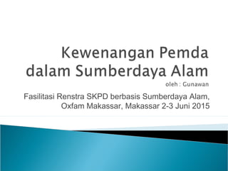 Fasilitasi Renstra SKPD berbasis Sumberdaya Alam,
Oxfam Makassar, Makassar 2-3 Juni 2015
 