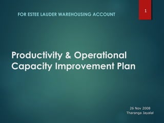 Productivity & Operational
Capacity Improvement Plan
FOR ESTEE LAUDER WAREHOUSING ACCOUNT
26 Nov 200826 Nov 2008
Tharanga JayalalTharanga Jayalal
1
 