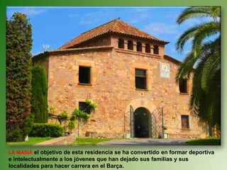 LA MASIÁ el objetivo de esta residencia se ha convertido en formar deportiva e intelectualmente a los jóvenes que han dejado sus familias y sus localidades para hacer carrera en el Barça.