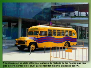 A continuación un viaje al tiempo, un trozo de historia de las figuras que han sido determinantes en el club, para entender mejor la grandeza del F.C. Barcelona