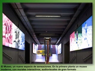 El Museo, un nuevo espacio de sensaciones. En la primera planta un museo moderno, con murales interactivos, audiovisuales de gran formato