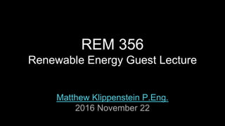 REM 356
Renewable Energy Guest Lecture
Matthew Klippenstein P.Eng.
2016 November 22
 