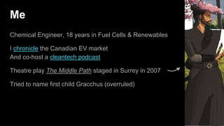 Me
Chemical Engineer, 18 years in Fuel Cells & Renewables
I chronicle the Canadian EV market
And co-host a cleantech podcast
Theatre play The Middle Path staged in Surrey in 2007
Tried to name first child Gracchus (overruled)
 