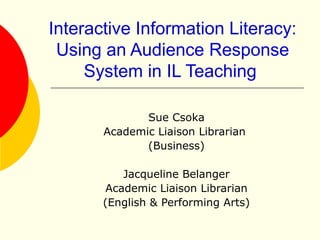 Interactive Information Literacy:
Using an Audience Response
System in IL Teaching
Sue Csoka
Academic Liaison Librarian
(Business)
Jacqueline Belanger
Academic Liaison Librarian
(English & Performing Arts)
 