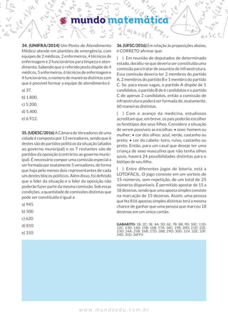 34. (UNIFRA/2014) Um Posto de Atendimento
Médico atende em plantões de emergência, com
equipes de 2 médicos, 2 enfermeiros, 4 técnicos de
enfermagem e 2 funcionários para limpeza e aten-
dimento.Sabendoqueoreferidopostodispõede4
médicos,5enfermeiros,6técnicosdeenfermageme
4funcionários,onúmerodemaneirasdistintascom
que é possível formar a equipe de atendimento é
a) 37.
b) 1.800.
c) 5.200.
d) 5.400.
e) 6.912.
35.(UDESC/2016)ACâmaradeVereadoresdeuma
cidade é composta por 13 vereadores, sendo que 6
destessãodepartidospolíticosdasituação(aliados
ao governo municipal) e os 7 restantes são de
partidosdaoposição(contráriosaogovernomunic-
ipal).Énecessáriocomporumacomissãoespeciala
serformadaporexatamente5vereadores,deforma
que haja pelo menos dois representantes de cada
um destes blocos políticos. Além disso, foi definido
que o líder da situação e o líder da oposição não
poderãofazerpartedamesmacomissão.Sobessas
condições,aquantidadedecomissõesdistintasque
pode ser constituída é igual a:
a) 945
b) 500
c) 620
d) 810
e) 310
36.(UFSC/2016)Emrelaçãoàsproposiçõesabaixo,
é CORRETO afirmar que:
( ) Em reunião de deputados de determinado
estado,decidiu-sequedeveriaserconstituídauma
comissãoparatratardeassuntosdeinfraestrutura.
Essa comissão deveria ter 2 membros do partido
A, 2 membros do partido B e 1 membro do partido
C. Se, para essas vagas, o partido A dispõe de 5
candidatos, o partido B de 6 candidatos e o partido
C de apenas 2 candidatos, então a comissão de
infraestruturapoderáserformadade,exatamente,
60 maneiras distintas.
( ) Com o avanço da medicina, estudiosos
acreditam que, em breve, os pais poderão escolher
os fenótipos dos seus filhos. Considere a situação
de serem possíveis as escolhas: • sexo: homem ou
mulher; • cor dos olhos: azul, verde, castanho ou
preto; • cor do cabelo: loiro, ruivo, castanho ou
preto. Então, para um casal que deseje ter uma
criança de sexo masculino que não tenha olhos
azuis, haverá 24 possibilidades distintas para o
biótipo de seu filho.
( ) Entre diferentes jogos de loteria, está a
LOTOFÁCIL. O jogo consiste em um sorteio de
15 números, sem repetição, de um total de 25
números disponíveis. É permitido apostar de 15 a
18dezenas,sendoqueumaapostasimplesconsiste
na marcação de 15 dezenas. Assim, uma pessoa
quefez816apostassimplesdistintasteráamesma
chance de ganhar que uma pessoa que marcou 18
dezenas em um único cartão.
GABARITO: 1B; 2C; 3E; 4A; 5D; 6E; 7B; 8B; 9D; 10C; 11D;
12C; 13D; 14D; 15B; 16B; 17A; 18C; 19B; 20D; 21D; 22E;
23D; 24A; 25B; 26B; 27D; 28B; 29D; 30D; 31V; 32E; 33F;
34D; 35D; 36FFV.
 