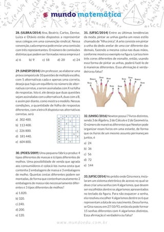 28. (ULBRA/2014) Ana, Beatriz, Carlos, Denise,
Luiza e Otávio estão dispostos a representar
seus colegas em uma convenção sindical. Nessa
convenção,cadaempresapodeenviarumacomissão
com três representantes. O número de comissões
distintasquepodemserformadasnessaempresaé
a) 6   
b) 9   
c) 18   
d) 20   
e) 24
29. (UNESP/2014) Um professor, ao elaborar uma
provacompostade10questõesdemúltiplaescolha,
com 5 alternativas cada e apenas uma correta,
deseja que haja um equilíbrio no número de alter-
nativascorretas,aseremassinaladascomXnafolha
de respostas. Isto é, ele deseja que duas questões
sejamassinaladascomaalternativaA,duascomaB,
e assim por diante, como mostra o modelo. Nessas
condições, a quantidade de folha de respostas
diferentes, com a letra X disposta nas alternativas
corretas, será
a) 302 400.
b) 113 400.
c) 226 800.
d) 181 440.
e) 604 800.
30. (PEIES/2009) Uma pequena fábrica produz 4
tipos diferentes de massas e 6 tipos diferentes de
molhos. Uma possibilidade de venda que agrada
aos consumidores é colocá-los numa cesta que
contenha 2 embalagens de massa e 3 embalagens
de molho. Quantas cestas diferentes podem ser
montadas, de forma que contenham exatamente 2
embalagens de massa não necessariamente difer-
entes e 3 tipos diferentes de molhos?
a) 1.820.
b) 320.
c) 240.
d) 200.
e) 120.
31. (UFSC/2014) Entre as últimas tendências
da moda, pintar as unhas ganha um novo estilo
chamado de “filha única”. A arte consiste em pintar
a unha do dedo anelar de uma cor diferente das
demais, fazendo a mesma coisa nas duas mãos,
conforme mostra o exemplo na figura. Larissa tem
três cores diferentes de esmalte, então, usando
essa forma de pintar as unhas, poderá fazê-lo de
6 maneiras diferentes. Essa afirmação é verda-
deira ou falsa?
32.(UNISC/2016)Newtonpossui7livrosdistintos,
sendo 3 de Álgebra, 2 de Cálculo e 2 de Geometria.
OnúmerodemaneirasdiferentesqueNewtonpode
organizar esses livros em uma estante, de forma
que os livros de um mesmo assunto permaneçam
juntos, é
a) 24
b) 36
c) 56
d) 72
e) 144
33.(UFSC/2014)NoprédioondeGinamora,insta-
laram um sistema eletrônico de acesso no qual se
devecriarumasenhacom4algarismos,quedevem
ser escolhidos dentre os algarismos apresentados
no teclado da figura. Para não esquecer a senha,
ela resolveu escolher 4 algarismos dentre os 6 que
representamadatadeseunascimento.Dessaforma,
seGinanasceuem27/10/93,entãoelapodeformar
15 senhas diferentes com 4 algarismos distintos.
Essa afirmação é verdadeira ou falsa?
 