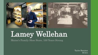 Lamey Wellehan
Maine’s Family Shoe Store, 100 Years Strong
Taylor Banister
EC211
 