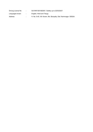Driving License No : DLFAP01561582007, Validity up to 22/03/2027.
Languages known : English, Hindi and Telugu
Address : H. No: 5-45, Vill: Korem, Mo: Boinpally, Dist: Karimnagar. 505524.
 