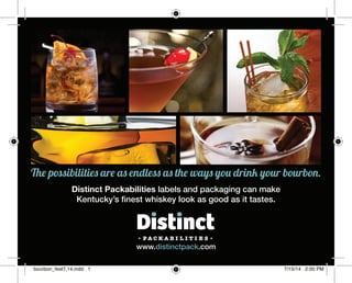 www.distinctpack.com
The possibilities are as endless as the ways you drink your bourbon.
Distinct Packabilities labels and packaging can make
Kentucky’s ﬁnest whiskey look as good as it tastes.
bourbon_fest7.14.indd 1 7/15/14 2:00 PM
 
