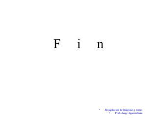 F i n
• Recopilación de imágenes y texto:
• Prof. Jorge Aguerrebere
 