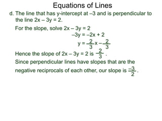 d. The line that has y-intercept at –3 and is perpendicular to
the line 2x – 3y = 2.
2
3
Equations of Lines
For the slope, solve 2x – 3y = 2
–3y = –2x + 2
y =
Since perpendicular lines have slopes that are the
negative reciprocals of each other, our slope is .
2
3
x –
Hence the slope of 2x – 3y = 2 is .
2
3
–3
2
 