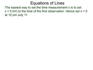 Equations of Lines
The easiest way to set the time measurement x is to set
x = 0 (hr) to the time of the first observation. Hence set x = 0
at 12 pm July 11.
 
