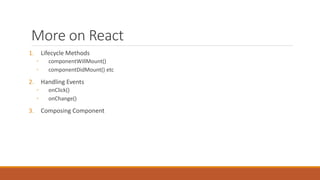 More on React
1. Lifecycle Methods
◦ componentWillMount()
◦ componentDidMount() etc
2. Handling Events
◦ onClick()
◦ onChange()
3. Composing Component
 