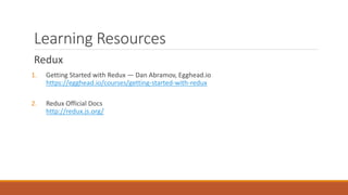 Learning Resources
Redux
1. Getting Started with Redux — Dan Abramov, Egghead.io
https://egghead.io/courses/getting-started-with-redux
2. Redux Official Docs
http://redux.js.org/
 