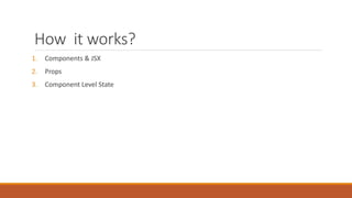 How it works?
1. Components & JSX
2. Props
3. Component Level State
 