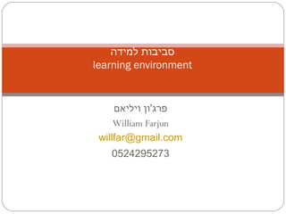 ‫ויליאם‬ ‫פרג'ון‬
William Farjun
willfar@gmail.com
0524295273
‫למידה‬ ‫סביבות‬
learning environment
 