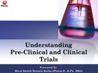 Understanding
Pre-Clinical and Clinical
Trials
Presented By:
Mirza Danish Hussain Barlas (Pharm-D , R.Ph, MBA)
 