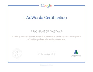 AdWords Certification
PRASHANT SRIVASTAVA
is hereby awarded this certificate of achievement for the successful completion
of the Google AdWords certification exams.
GOOGLE.COM/PARTNERS
VALID THROUGH
17 September 2016
 
