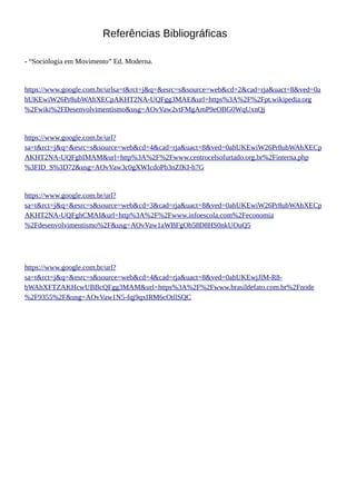 Referências Bibliográficas
- “Sociologia em Movimento” Ed. Moderna.
https://www.google.com.br/urlsa=t&rct=j&q=&esrc=s&source=web&cd=2&cad=rja&uact=8&ved=0a
hUKEwiW26Pr8ubWAhXECpAKHT2NA-UQFgg3MAE&url=https%3A%2F%2Fpt.wikipedia.org
%2Fwiki%2FDesenvolvimentismo&usg=AOvVaw2vtFMgAmP9eOBG0WqUxnQj
https://www.google.com.br/url?
sa=t&rct=j&q=&esrc=s&source=web&cd=4&cad=rja&uact=8&ved=0ahUKEwiW26Pr8ubWAhXECp
AKHT2NA-UQFghIMAM&url=http%3A%2F%2Fwww.centrocelsofurtado.org.br%2Finterna.php
%3FID_S%3D72&usg=AOvVaw3c0gXWIcdoPb3nZfKI-h7G
https://www.google.com.br/url?
sa=t&rct=j&q=&esrc=s&source=web&cd=3&cad=rja&uact=8&ved=0ahUKEwiW26Pr8ubWAhXECp
AKHT2NA-UQFghCMAI&url=http%3A%2F%2Fwww.infoescola.com%2Feconomia
%2Fdesenvolvimentismo%2F&usg=AOvVaw1aWBFgOb58D8HS0nkUOuQ5
https://www.google.com.br/url?
sa=t&rct=j&q=&esrc=s&source=web&cd=4&cad=rja&uact=8&ved=0ahUKEwjJlM-R8-
bWAhXFTZAKHcwUBBcQFgg3MAM&url=https%3A%2F%2Fwww.brasildefato.com.br%2Fnode
%2F9355%2F&usg=AOvVaw1N5-fqj9qxIRM6cOtllSQC
 