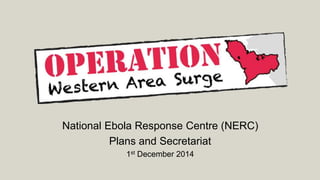 National Ebola Response Centre (NERC)
Plans and Secretariat
1st December 2014
 