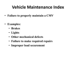 Vehicle Maintenance Index
• Failure to properly maintain a CMV
• Examples:
− Brakes
− Lights
− Other mechanical defects
− Failure to make required repairs
− Improper load securement
 