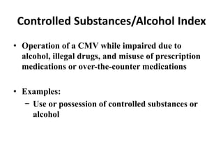Controlled Substances/Alcohol Index
• Operation of a CMV while impaired due to
alcohol, illegal drugs, and misuse of prescription
medications or over-the-counter medications
• Examples:
− Use or possession of controlled substances or
alcohol
 