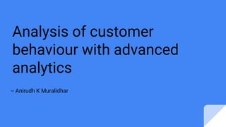 Analysis of customer
behaviour with advanced
analytics
-- Anirudh K Muralidhar
 